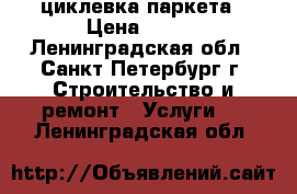 циклевка паркета › Цена ­ 150 - Ленинградская обл., Санкт-Петербург г. Строительство и ремонт » Услуги   . Ленинградская обл.